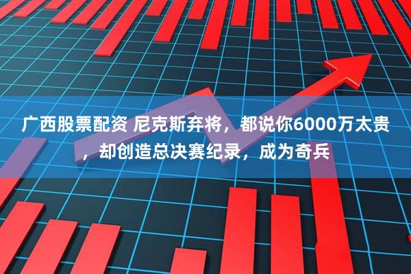 广西股票配资 尼克斯弃将，都说你6000万太贵，却创造总决赛纪录，成为奇兵