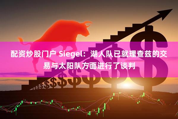 配资炒股门户 Siegel：湖人队已就理查兹的交易与太阳队方面进行了谈判
