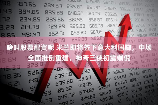 啥叫股票配资呢 米兰即将签下意大利国脚，中场全面推倒重建，神奇三侠初露端倪