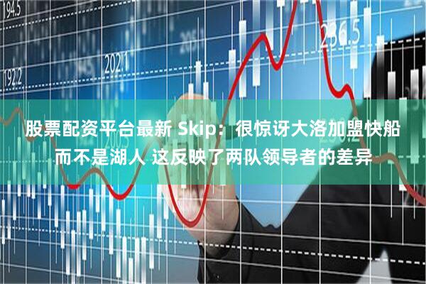 股票配资平台最新 Skip：很惊讶大洛加盟快船而不是湖人 这反映了两队领导者的差异