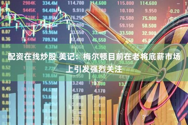 配资在线炒股 美记：梅尔顿目前在老将底薪市场上引发强烈关注