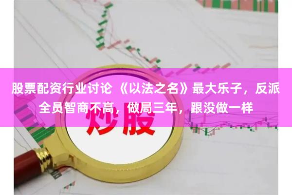 股票配资行业讨论 《以法之名》最大乐子，反派全员智商不高，做局三年，跟没做一样