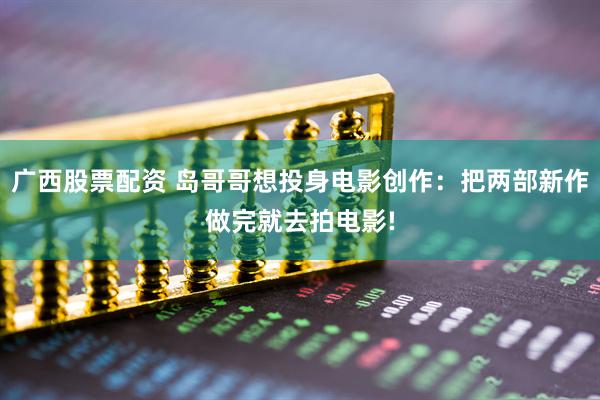 广西股票配资 岛哥哥想投身电影创作：把两部新作做完就去拍电影!
