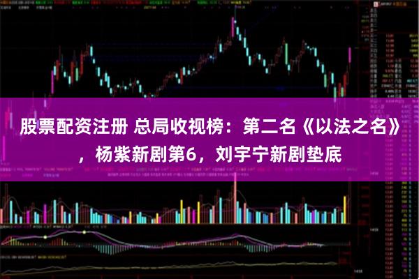 股票配资注册 总局收视榜：第二名《以法之名》，杨紫新剧第6，刘宇宁新剧垫底