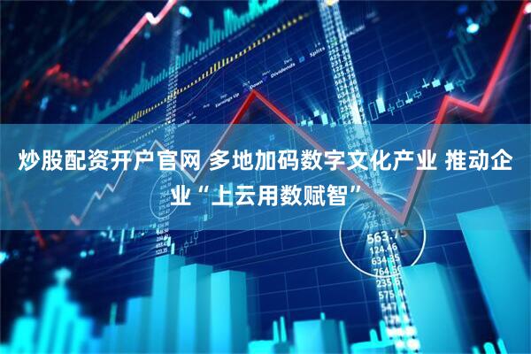 炒股配资开户官网 多地加码数字文化产业 推动企业“上云用数赋智”