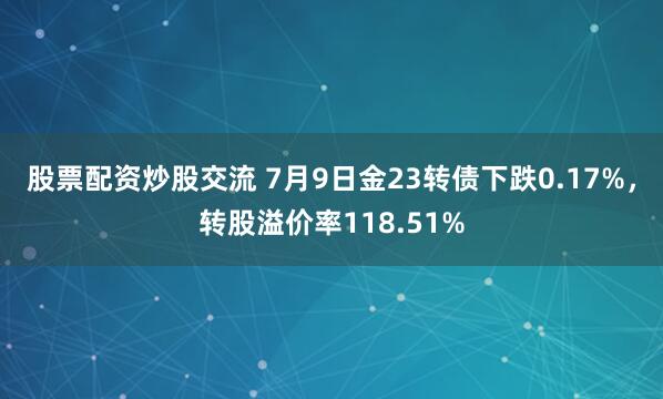 股票配资炒股交流 7月9日金23转债下跌0.17%，转股溢价率118.51%