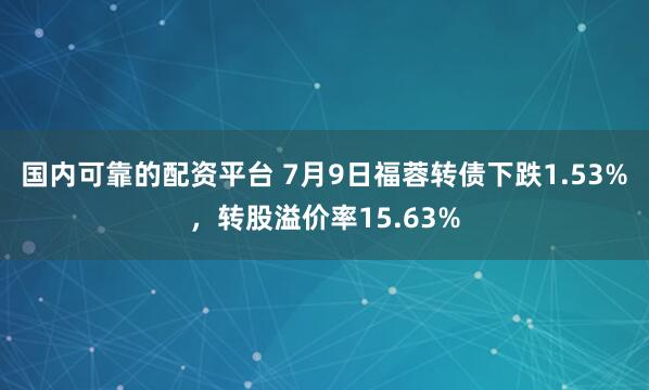 国内可靠的配资平台 7月9日福蓉转债下跌1.53%，转股溢价率15.63%