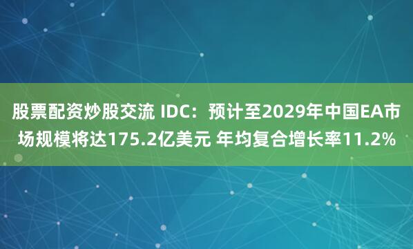 股票配资炒股交流 IDC：预计至2029年中国EA市场规模将达175.2亿美元 年均复合增长率11.2%