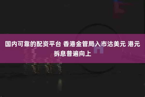 国内可靠的配资平台 香港金管局入市沽美元 港元拆息普遍向上