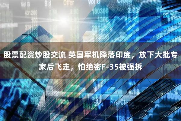 股票配资炒股交流 英国军机降落印度，放下大批专家后飞走，怕绝密F-35被强拆