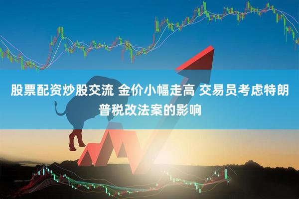 股票配资炒股交流 金价小幅走高 交易员考虑特朗普税改法案的影响
