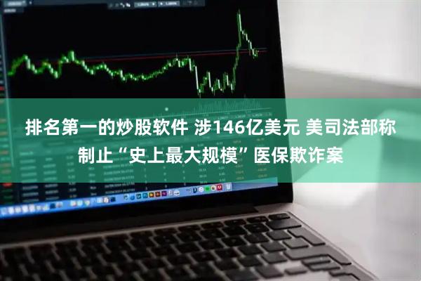 排名第一的炒股软件 涉146亿美元 美司法部称制止“史上最大规模”医保欺诈案