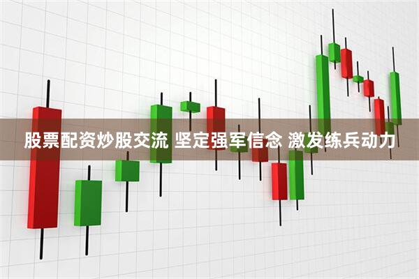 股票配资炒股交流 坚定强军信念 激发练兵动力