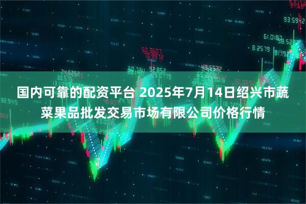 国内可靠的配资平台 2025年7月14日绍兴市蔬菜果品批发交易市场有限公司价格行情