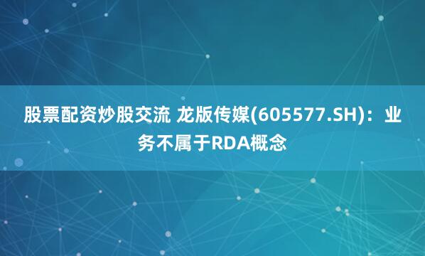 股票配资炒股交流 龙版传媒(605577.SH)：业务不属于RDA概念