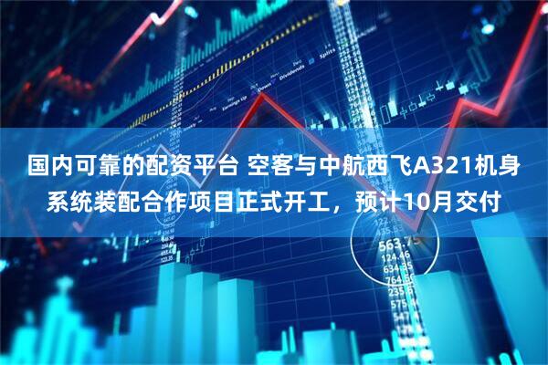 国内可靠的配资平台 空客与中航西飞A321机身系统装配合作项目正式开工，预计10月交付
