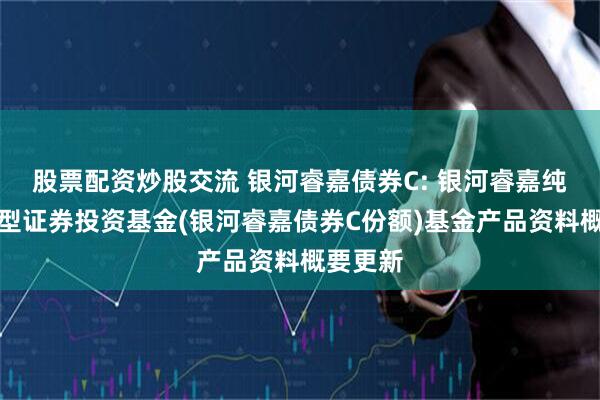股票配资炒股交流 银河睿嘉债券C: 银河睿嘉纯债债券型证券投资基金(银河睿嘉债券C份额)基金产品资料概要更新