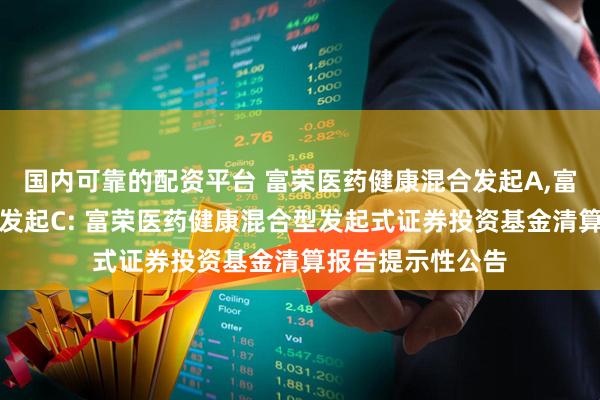 国内可靠的配资平台 富荣医药健康混合发起A,富荣医药健康混合发起C: 富荣医药健康混合型发起式证券投资基金清算报告提示性公告