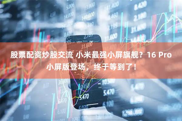 股票配资炒股交流 小米最强小屏旗舰？16 Pro小屏版登场，终于等到了！