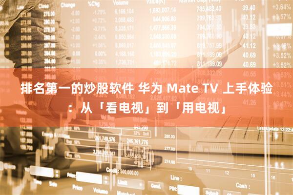 排名第一的炒股软件 华为 Mate TV 上手体验：从「看电视」到「用电视」