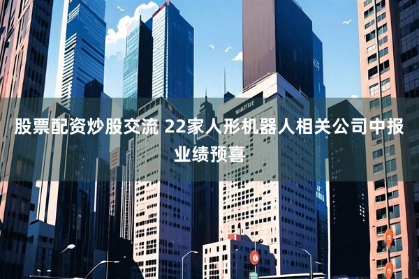 股票配资炒股交流 22家人形机器人相关公司中报业绩预喜