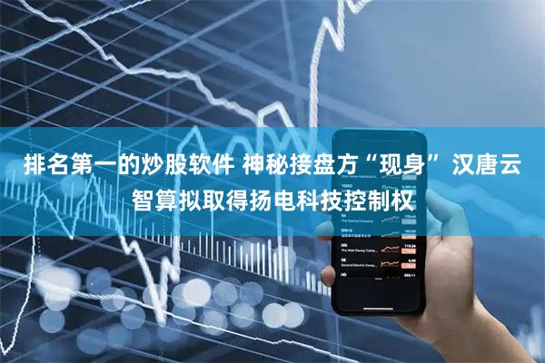 排名第一的炒股软件 神秘接盘方“现身” 汉唐云智算拟取得扬电科技控制权