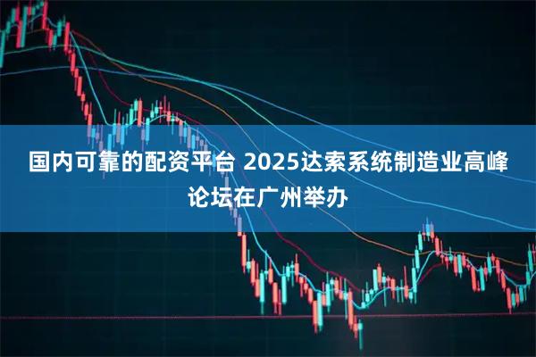 国内可靠的配资平台 2025达索系统制造业高峰论坛在广州举办