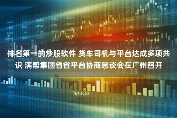 排名第一的炒股软件 货车司机与平台达成多项共识 满帮集团省省平台协商恳谈会在广州召开