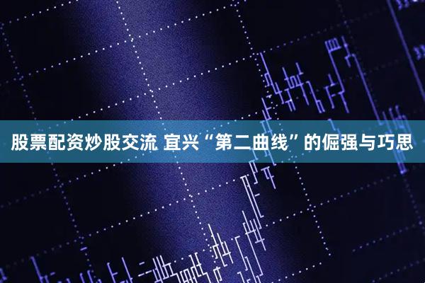 股票配资炒股交流 宜兴“第二曲线”的倔强与巧思