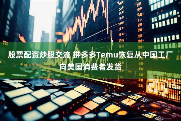股票配资炒股交流 拼多多Temu恢复从中国工厂向美国消费者发货