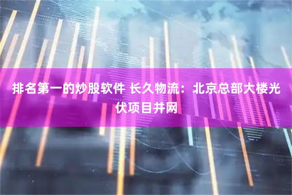 排名第一的炒股软件 长久物流：北京总部大楼光伏项目并网