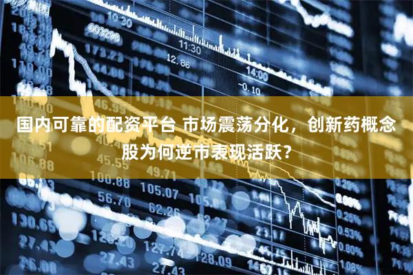 国内可靠的配资平台 市场震荡分化，创新药概念股为何逆市表现活跃？