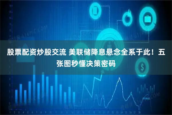 股票配资炒股交流 美联储降息悬念全系于此！五张图秒懂决策密码