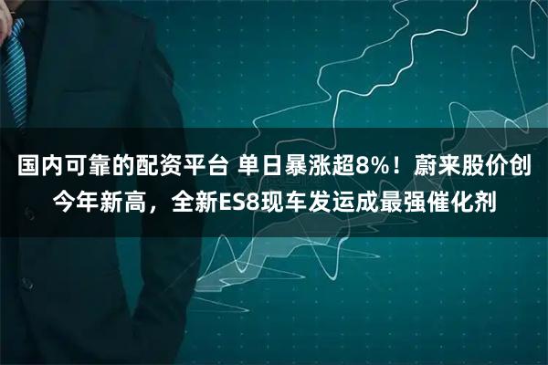 国内可靠的配资平台 单日暴涨超8%！蔚来股价创今年新高，全新ES8现车发运成最强催化剂