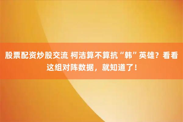 股票配资炒股交流 柯洁算不算抗“韩”英雄？看看这组对阵数据，就知道了！
