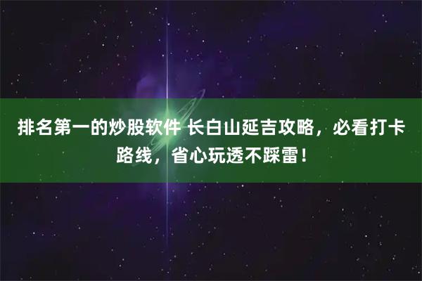 排名第一的炒股软件 长白山延吉攻略，必看打卡路线，省心玩透不踩雷！