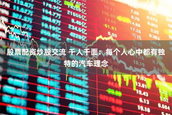 股票配资炒股交流 千人千面：每个人心中都有独特的汽车理念