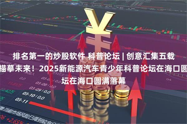 排名第一的炒股软件 科普论坛 | 创意汇集五载，稚笔描摹未来！2025新能源汽车青少年科普论坛在海口圆满落幕