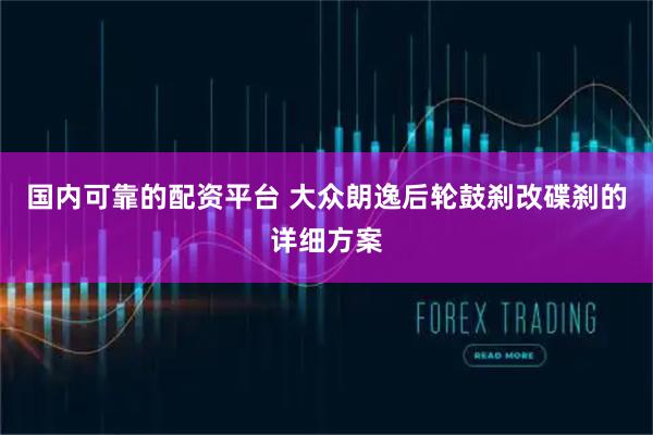国内可靠的配资平台 大众朗逸后轮鼓刹改碟刹的详细方案