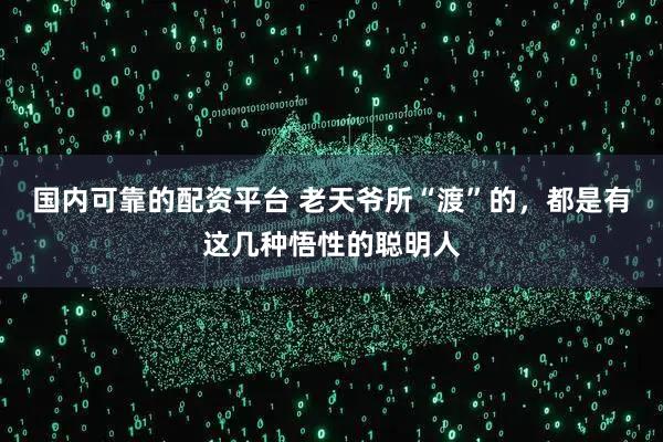 国内可靠的配资平台 老天爷所“渡”的，都是有这几种悟性的聪明人