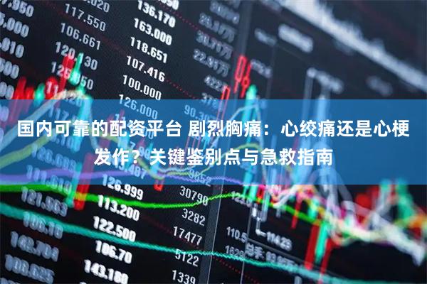 国内可靠的配资平台 剧烈胸痛:心绞痛还是心梗发作?关键鉴别点与急救指南