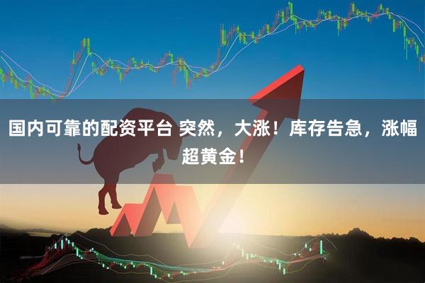 国内可靠的配资平台 突然，大涨！库存告急，涨幅超黄金！