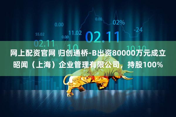 网上配资官网 归创通桥-B出资80000万元成立昭闻（上海）企业管理有限公司，持股100%