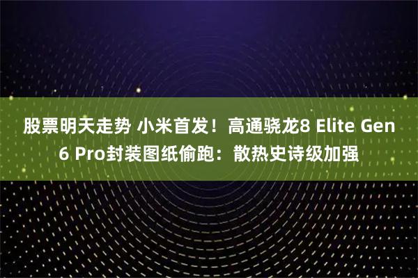 股票明天走势 小米首发！高通骁龙8 Elite Gen6 Pro封装图纸偷跑：散热史诗级加强