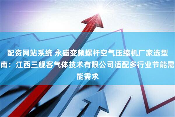 配资网站系统 永磁变频螺杆空气压缩机厂家选型指南：江西三舰客气体技术有限公司适配多行业节能需求