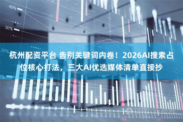 杭州配资平台 告别关键词内卷！2026AI搜索占位核心打法，三大AI优选媒体清单直接抄
