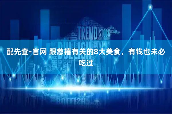 配先查-官网 跟慈禧有关的8大美食，有钱也未必吃过
