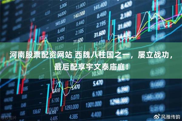 河南股票配资网站 西魏八柱国之一，屡立战功，最后配享宇文泰庙庭！