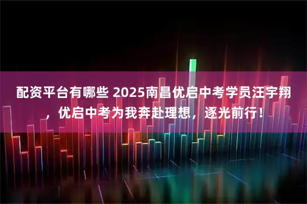 配资平台有哪些 2025南昌优启中考学员汪宇翔，优启中考为我奔赴理想，逐光前行！