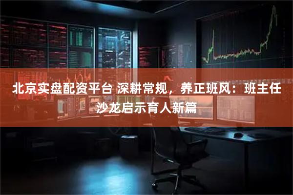 北京实盘配资平台 深耕常规，养正班风：班主任沙龙启示育人新篇